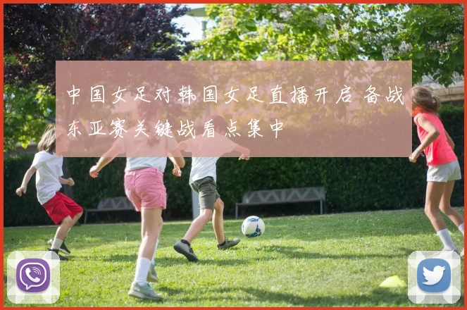 中国女足对韩国女足直播开启 备战东亚赛关键战看点集中
