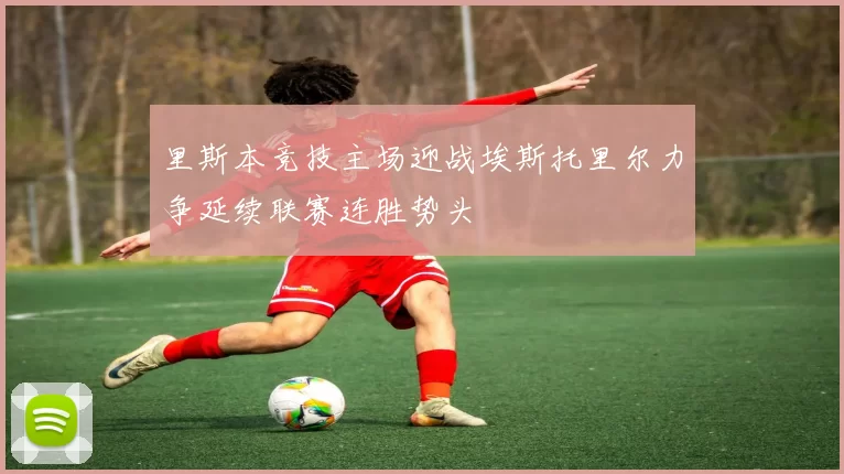 里斯本竞技主场迎战埃斯托里尔力争延续联赛连胜势头