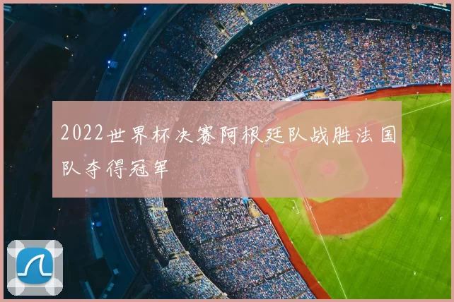 2022世界杯决赛阿根廷队战胜法国队夺得冠军