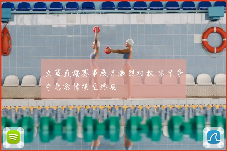 女篮直播赛事展开激烈对抗 末节争夺悬念持续至终场