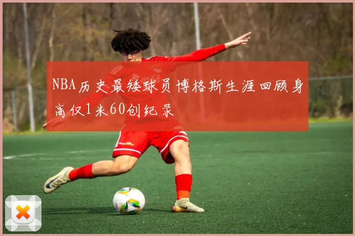 NBA历史最矮球员博格斯生涯回顾身高仅1米60创纪录