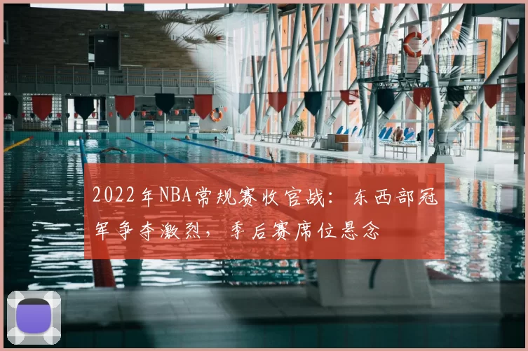 2022年NBA常规赛收官战：东西部冠军争夺激烈，季后赛席位悬念