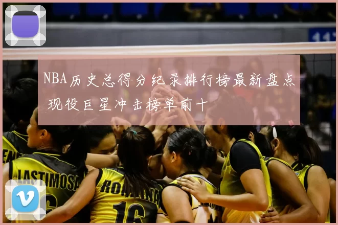 NBA历史总得分纪录排行榜最新盘点 现役巨星冲击榜单前十