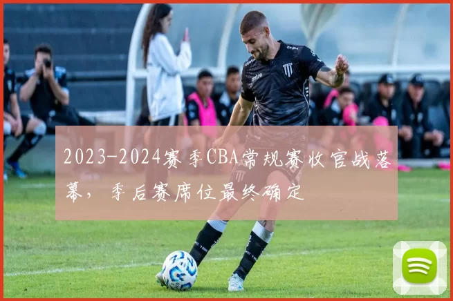 2023-2024赛季CBA常规赛收官战落幕，季后赛席位最终确定