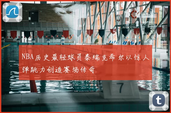 NBA历史最轻球员泰瑞克希尔以惊人弹跳力创造赛场传奇
