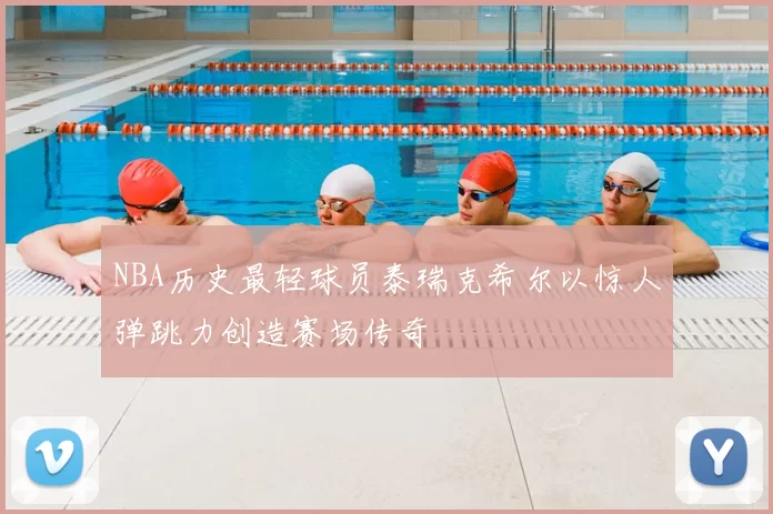 NBA历史最轻球员泰瑞克希尔以惊人弹跳力创造赛场传奇