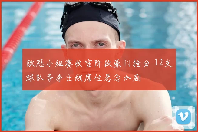 欧冠小组赛收官阶段豪门抢分 12支球队争夺出线席位悬念加剧