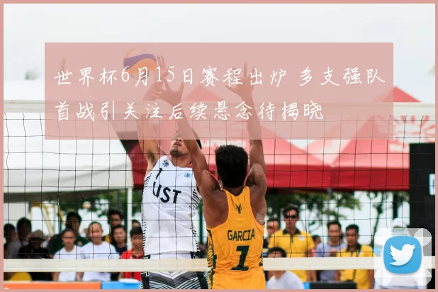 世界杯6月15日赛程出炉 多支强队首战引关注后续悬念待揭晓