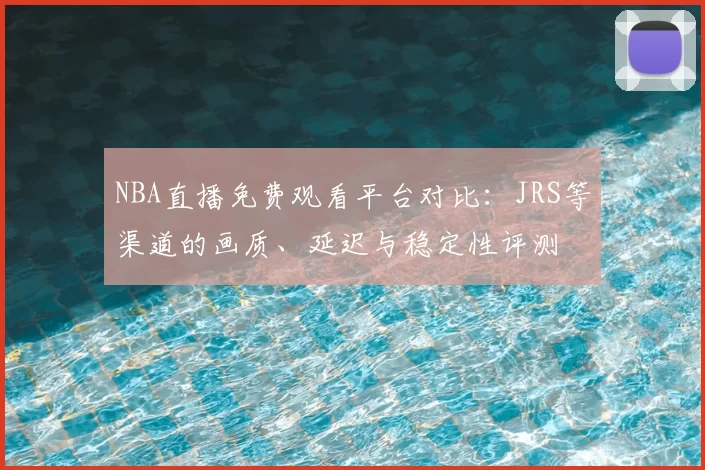 NBA直播免费观看平台对比：JRS等渠道的画质、延迟与稳定性评测