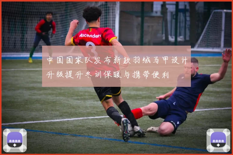 中国国家队发布新款羽绒马甲设计升级提升冬训保暖与携带便利