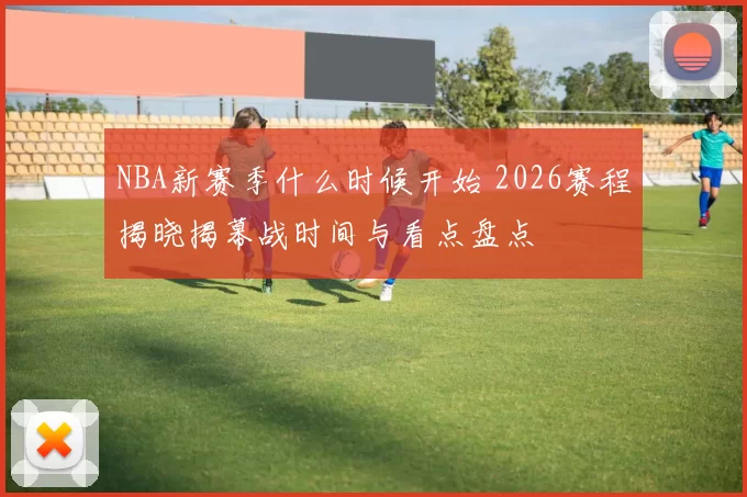 NBA新赛季什么时候开始 2026赛程揭晓揭幕战时间与看点盘点
