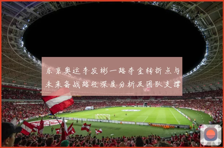 东京奥运李发彬一路夺金转折点与未来备战路径深度分析及团队支撑