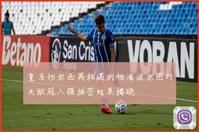 皇马切尔西再相遇利物浦波尔图对决欧冠八强抽签结果揭晓