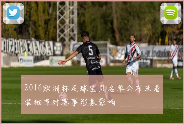2016欧洲杯足球宝贝名单公布及着装细节对赛事形象影响