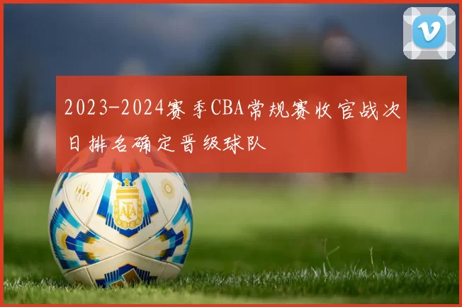 2023-2024赛季CBA常规赛收官战次日排名确定晋级球队
