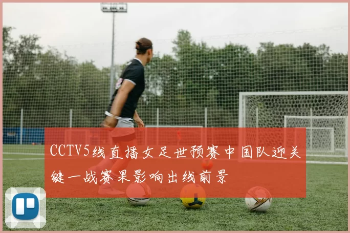 CCTV5线直播女足世预赛中国队迎关键一战赛果影响出线前景