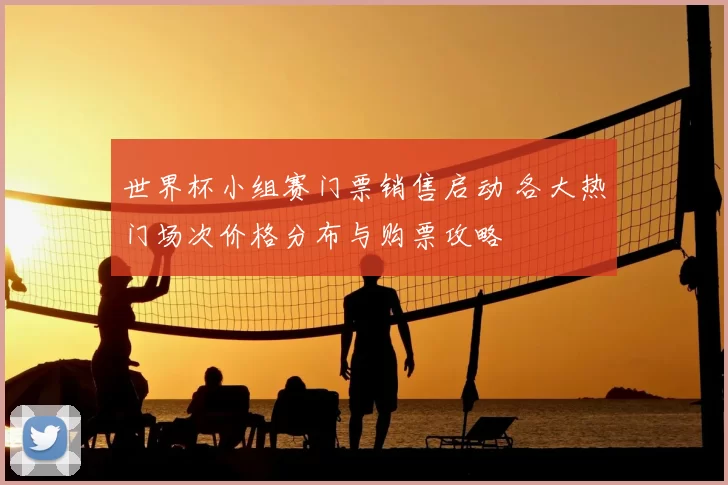 世界杯小组赛门票销售启动 各大热门场次价格分布与购票攻略