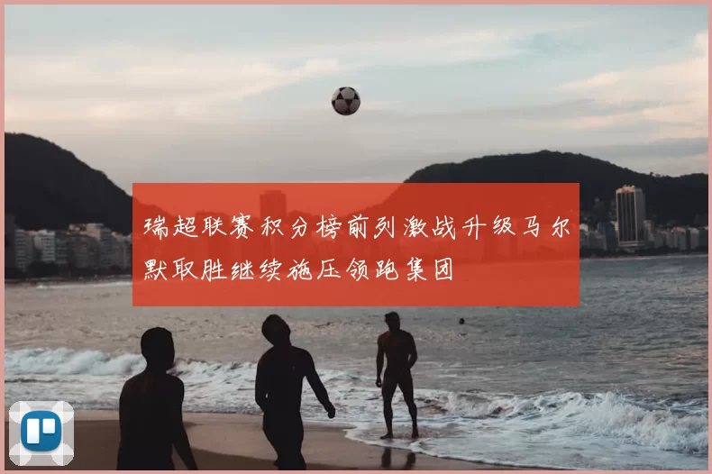 瑞超联赛积分榜前列激战升级马尔默取胜继续施压领跑集团