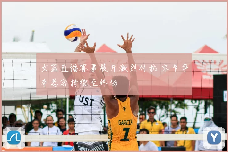 女篮直播赛事展开激烈对抗 末节争夺悬念持续至终场