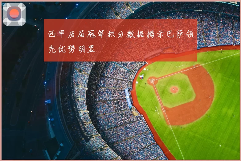 西甲历届冠军积分数据揭示巴萨领先优势明显