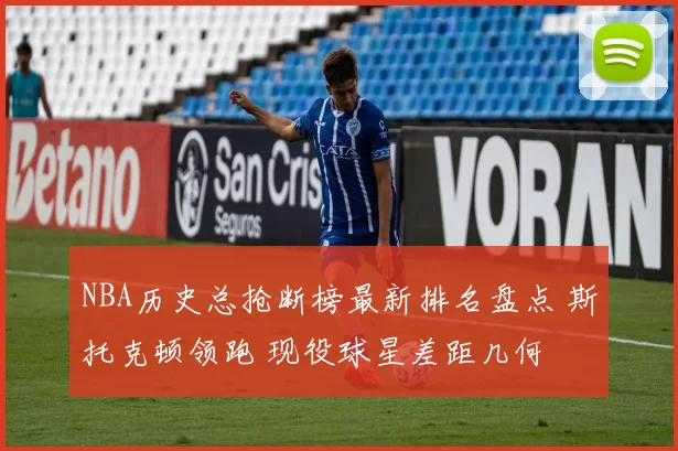 NBA历史总抢断榜最新排名盘点 斯托克顿领跑 现役球星差距几何