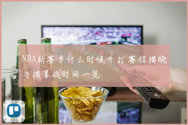 NBA新赛季什么时候开打 赛程揭晓与揭幕战时间一览