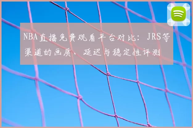 NBA直播免费观看平台对比：JRS等渠道的画质、延迟与稳定性评测
