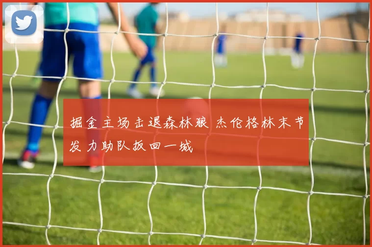 掘金主场击退森林狼 杰伦格林末节发力助队扳回一城