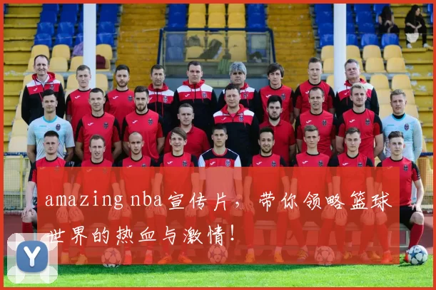 amazing nba宣传片，带你领略篮球世界的热血与激情！