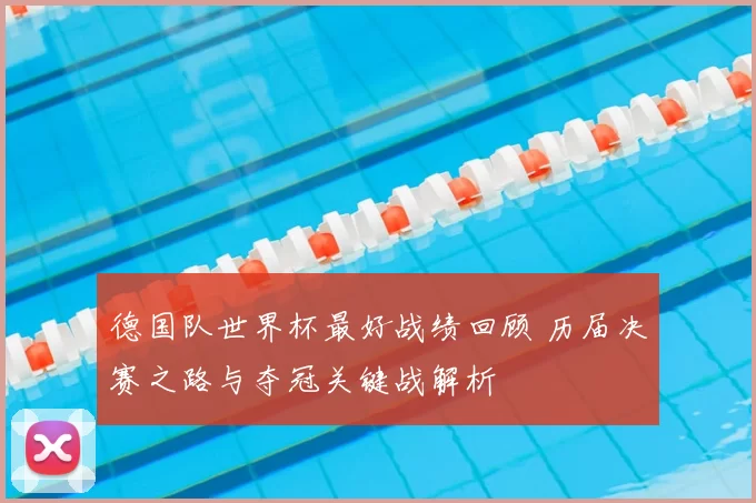 德国队世界杯最好战绩回顾 历届决赛之路与夺冠关键战解析