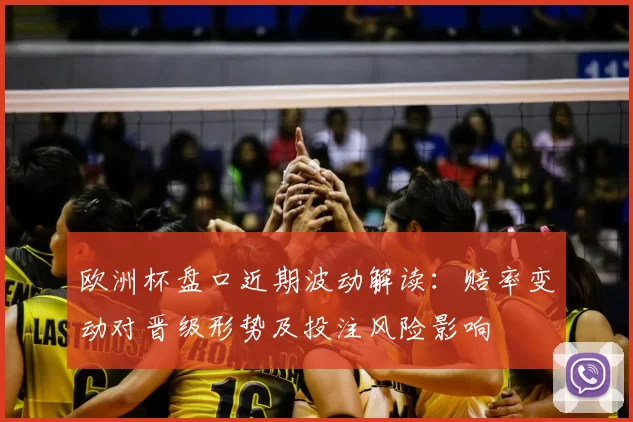 欧洲杯盘口近期波动解读：赔率变动对晋级形势及投注风险影响