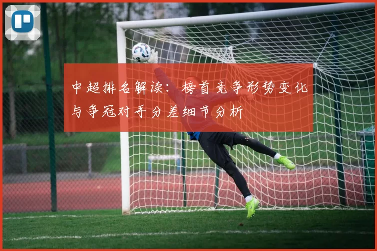 中超排名解读：榜首竞争形势变化与争冠对手分差细节分析