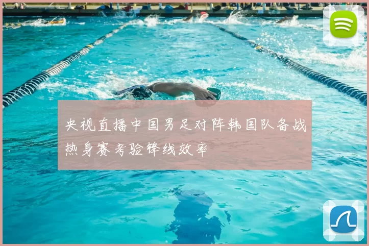 央视直播中国男足对阵韩国队备战热身赛考验锋线效率