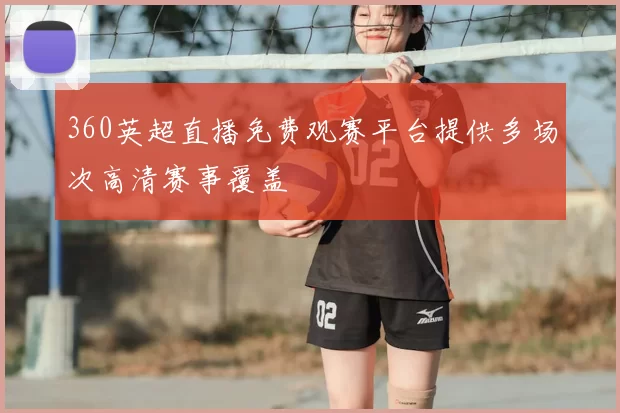 360英超直播免费观赛平台提供多场次高清赛事覆盖