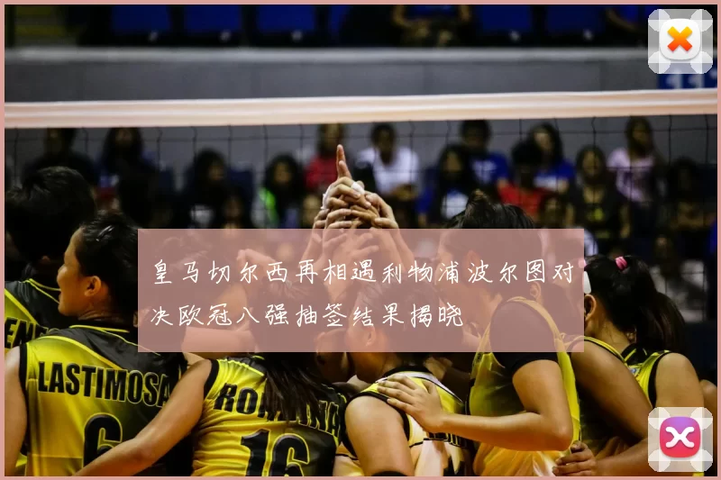 皇马切尔西再相遇利物浦波尔图对决欧冠八强抽签结果揭晓