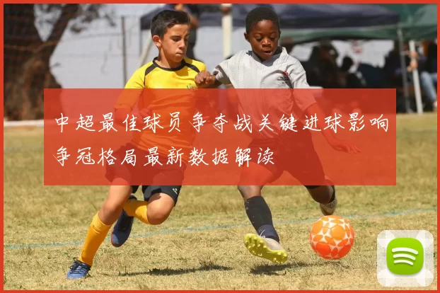 中超最佳球员争夺战关键进球影响争冠格局最新数据解读