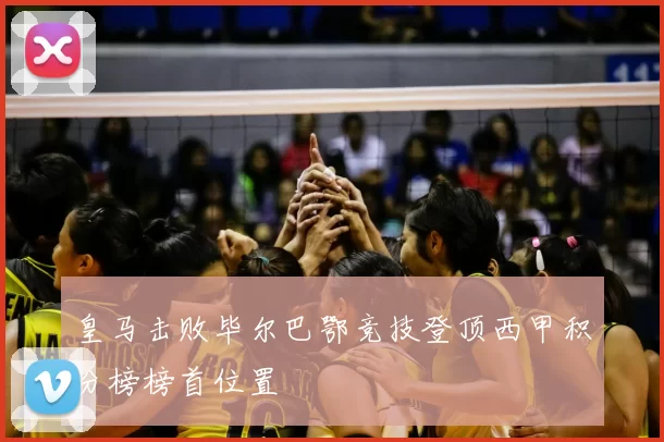 皇马击败毕尔巴鄂竞技登顶西甲积分榜榜首位置