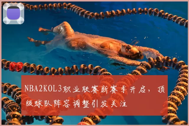 NBA2KOL3职业联赛新赛季开启，顶级球队阵容调整引发关注