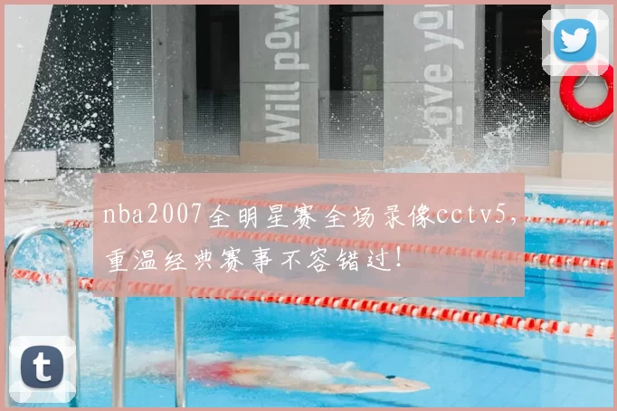 nba2007全明星赛全场录像cctv5,重温经典赛事不容错过!