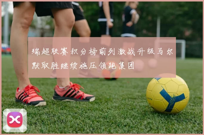 瑞超联赛积分榜前列激战升级马尔默取胜继续施压领跑集团