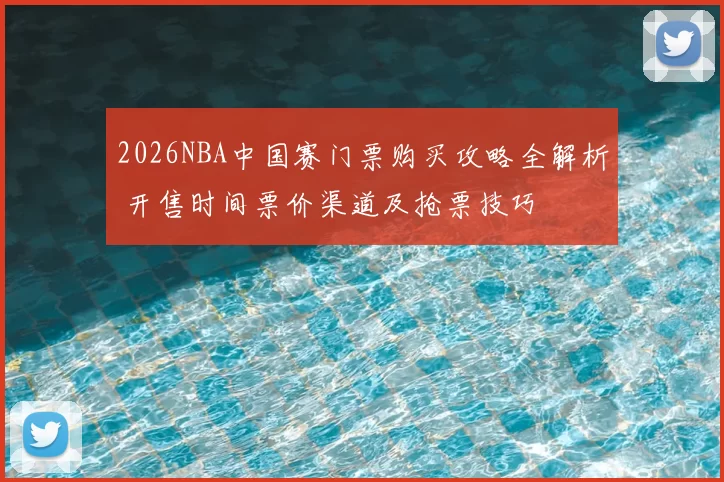 2026NBA中国赛门票购买攻略全解析 开售时间票价渠道及抢票技巧