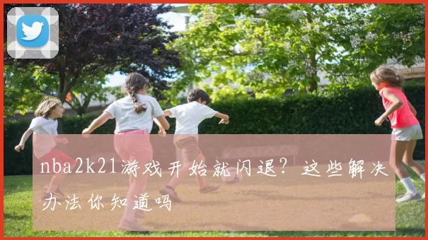 nba2k21游戏开始就闪退?这些解决办法你知道吗