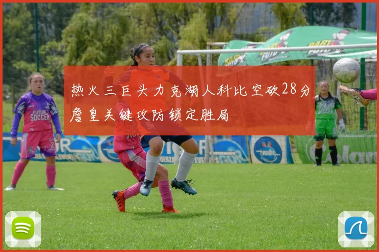 热火三巨头力克湖人科比空砍28分詹皇关键攻防锁定胜局