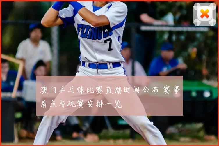 澳门乒乓球比赛直播时间公布 赛事看点与观赛安排一览
