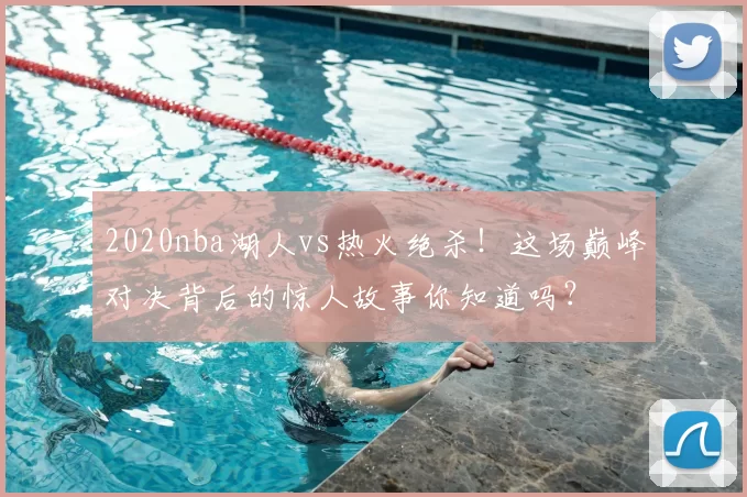 2020nba湖人vs热火绝杀!这场巅峰对决背后的惊人故事你知道吗?