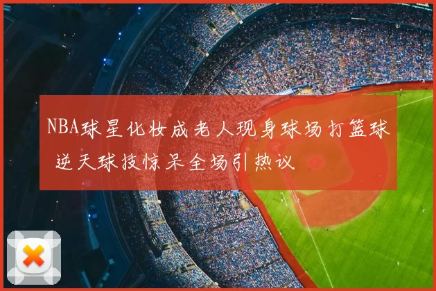 NBA球星化妆成老人现身球场打篮球 逆天球技惊呆全场引热议