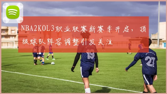 NBA2KOL3职业联赛新赛季开启,顶级球队阵容调整引发关注