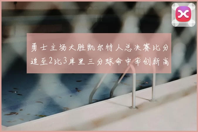 勇士主场大胜凯尔特人总决赛比分追至2比3库里三分球命中率创新高