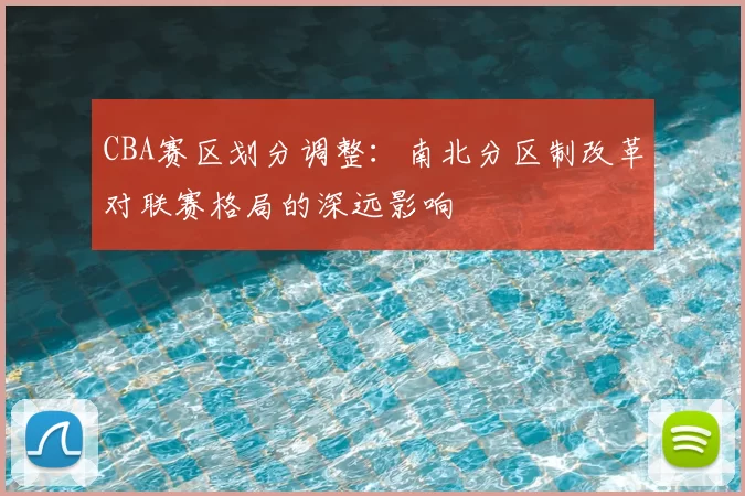 CBA赛区划分调整：南北分区制改革对联赛格局的深远影响