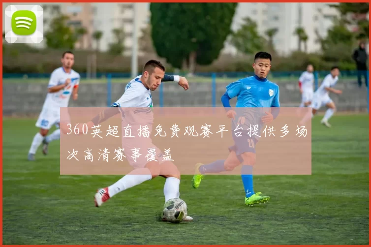 360英超直播免费观赛平台提供多场次高清赛事覆盖